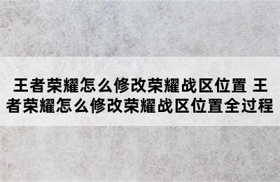 王者荣耀怎么修改荣耀战区位置 王者荣耀怎么修改荣耀战区位置全过程